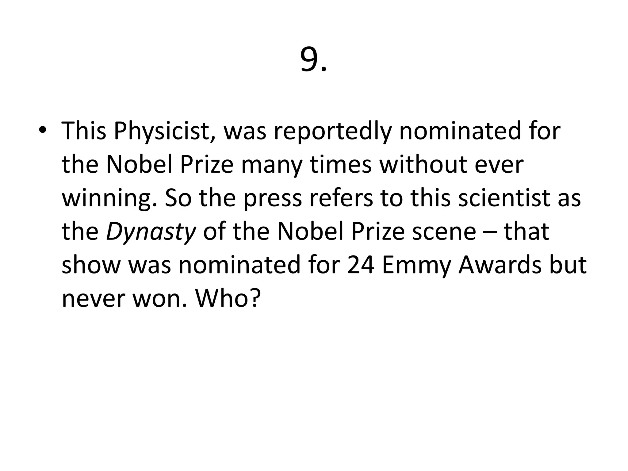 9.
• This Physicist, was reportedly nominated for
the Nobel Prize many times without ever
winning. So the press refers to this scientist as
the Dynasty of the Nobel Prize scene – that
show was nominated for 24 Emmy Awards but
never won. Who?
 