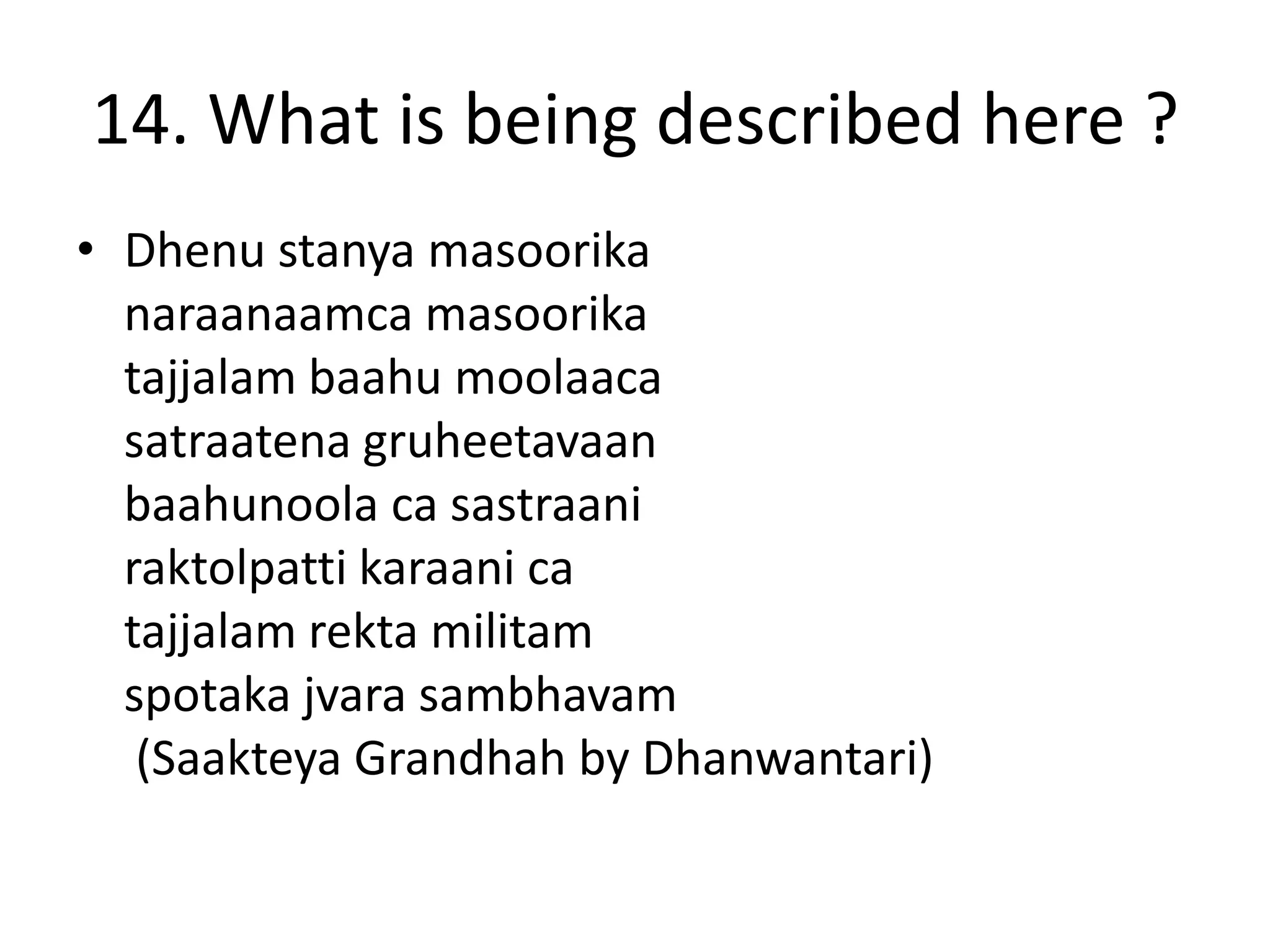14. What is being described here ?
• Dhenu stanya masoorika
naraanaamca masoorika
tajjalam baahu moolaaca
satraatena gruheetavaan
baahunoola ca sastraani
raktolpatti karaani ca
tajjalam rekta militam
spotaka jvara sambhavam
(Saakteya Grandhah by Dhanwantari)
 