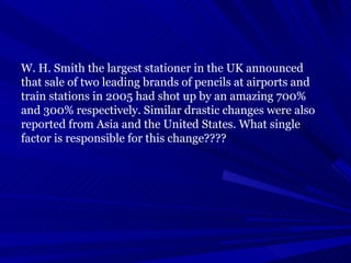 W. H. Smith the largest stationer in the UK announced that sale of two leading brands of pencils at airports and train sta...