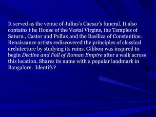 It served as the venue of Julius’s Caesar’s funeral. It also contains t he House of the Vestal Virgins, the Temples of Sat...