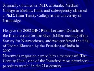 X initially obtained an M.D. at Stanley Medical College in Madras, India, and subsequently obtained a Ph.D. from Trinity C...
