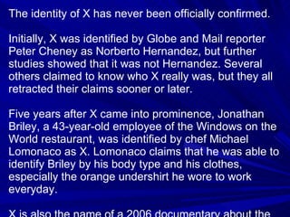 The identity of X has never been officially confirmed. Initially, X was identified by Globe and Mail reporter Peter Cheney...
