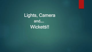 Lights, Camera
and….
Wickets!!
 