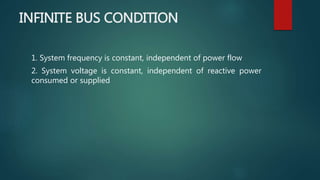 INFINITE BUS CONDITION
1. System frequency is constant, independent of power flow
2. System voltage is constant, independent of reactive power
consumed or supplied
 