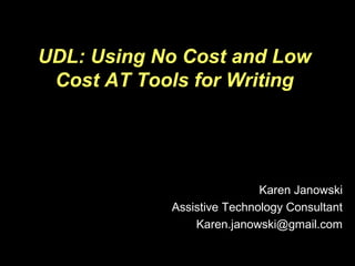 UDL: Using No Cost and Low
Cost AT Tools for Writing
Karen Janowski
Assistive Technology Consultant
Karen.janowski@gmail.com
 