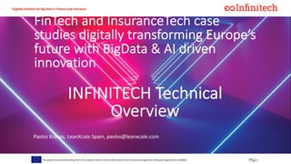 1This project has received funding from the European Union’s horizon 2020 research and innovation programme under grant agreement no 856632
Flagship initiative for Big Data in Finance and Insurance
FinTech and InsuranceTech case
studies digitally transforming Europe’s
future with BigData & AI driven
innovation
Pavlos Kranas, LeanXcale Spain, pavlos@leanxcale.com
INFINITECH Technical
Overview
 