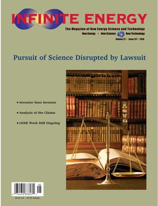 New Energy • New Science New Technology
Volume 22 • Issue 127 • 2016
$5.95 U.S. • $7.95 Canada
Pursuit of Science Disrupted by Lawsuit
G Inventor Sues Investor
G Analysis of the Claims
G LENR Work Still Ongoing
 