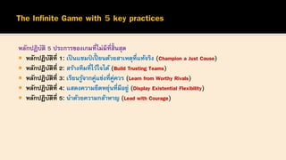 หลักปฏิบัติ 5 ประการของเกมที่ไม่มีที่สิ้นสุด
 หลักปฏิบัติที่ 1: เป็ นแชมป์ เปี้ ยนด้วยสาเหตุที่แท้จริง (Champion a Just Cause)
 หลักปฏิบัติที่ 2: สร้างทีมที่ไว้ใจได้ (Build Trusting Teams)
 หลักปฏิบัติที่ 3: เรียนรู้จากคู่แข่งที่คู่ควร (Learn from Worthy Rivals)
 หลักปฏิบัติที่ 4: แสดงความยืดหยุ่นที่มีอยู่ (Display Existential Flexibility)
 หลักปฏิบัติที่ 5: นาด้วยความกล้าหาญ (Lead with Courage)
 