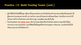  ผู้นาที่มีจิตใจไม่มีที่สิ้นสุด พัฒนาทั้งสององค์ประกอบในทีมโดยสร้างสภาพแวดล้อมที่ปลอดภัย ซึ่ง
ผู้คนสามารถแสดงความกลัว/ความกังวล และกล้าเสนอประเด็นของปัญหา ส่งเสริมการกระทาที่
สร้างความไว้วางใจกับผลการดาเนินการสูง และพัฒนาสมาชิกในทีม
 ในบทสรุปของ The Infinite Game อธิบายรายละเอียดเกี่ยวกับอันตรายของการมุ่งเน้นไปที่ผล
ประกอบการมากจนเกินไป และวิธีคิดที่ไม่สิ้นสุดที่ช่วยรักษาคุณค่า/จริยธรรม และป้องกันไม่ให้
จริยธรรมจางหายไปได้อย่างไร
 