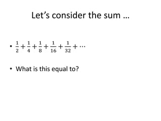 Let’s consider the sum …
•
1
2
+
1
4
+
1
8
+
1
16
+
1
32
+ ⋯
• What is this equal to?