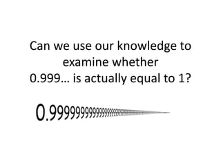 Can we use our knowledge to
examine whether
0.999… is actually equal to 1?