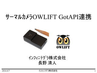 2016/4/7 ｲﾝﾌｨﾆﾃｸﾞﾗ株式会社 1
ｻｰﾏﾙｶﾒﾗOWLIFT GotAPI連携
ｲﾝﾌｨﾆﾃｸﾞﾗ株式会社
長野 清人
OWLIFT
 