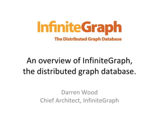 An overview of InfiniteGraph, the distributed graph database. Darren Wood Chief Architect, InfiniteGraph 