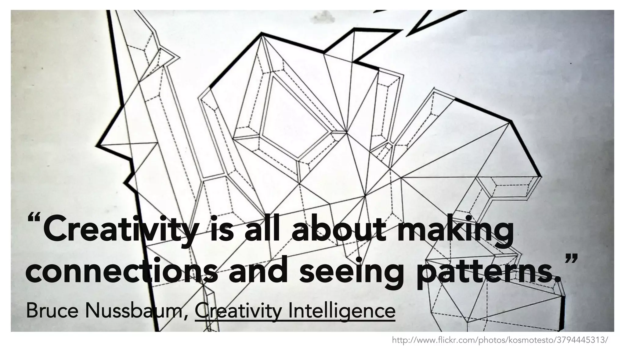 “Creativity is all about making 
connections and seeing patterns.” 
Bruce Nussbaum, Creativity Intelligence 
http://www.flickr.com/photos/kosmotesto/3794445313/ 
 