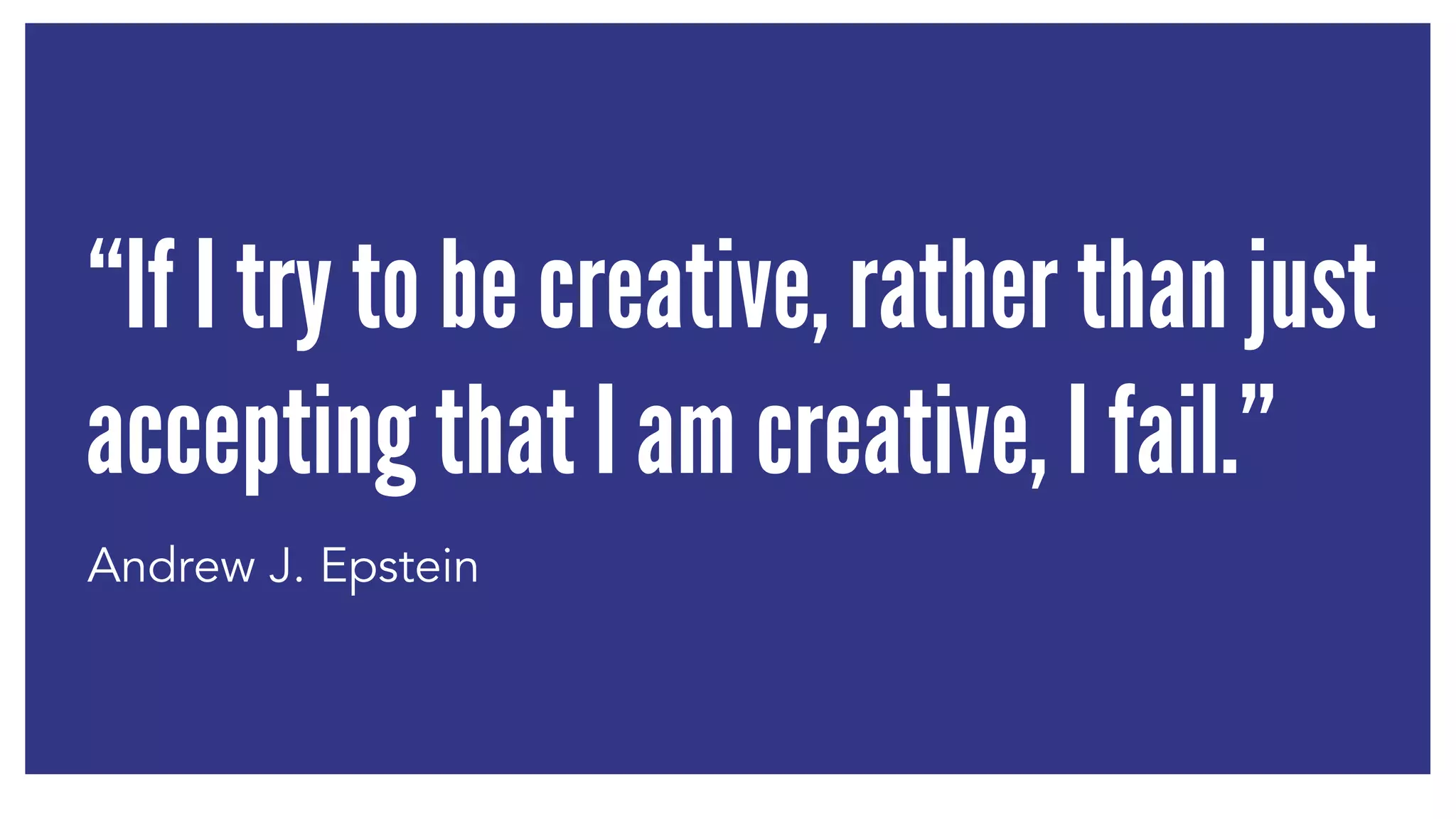 “If I try to be creative, rather than just 
accepting that I am creative, I fail.” 
Andrew J. Epstein 
 