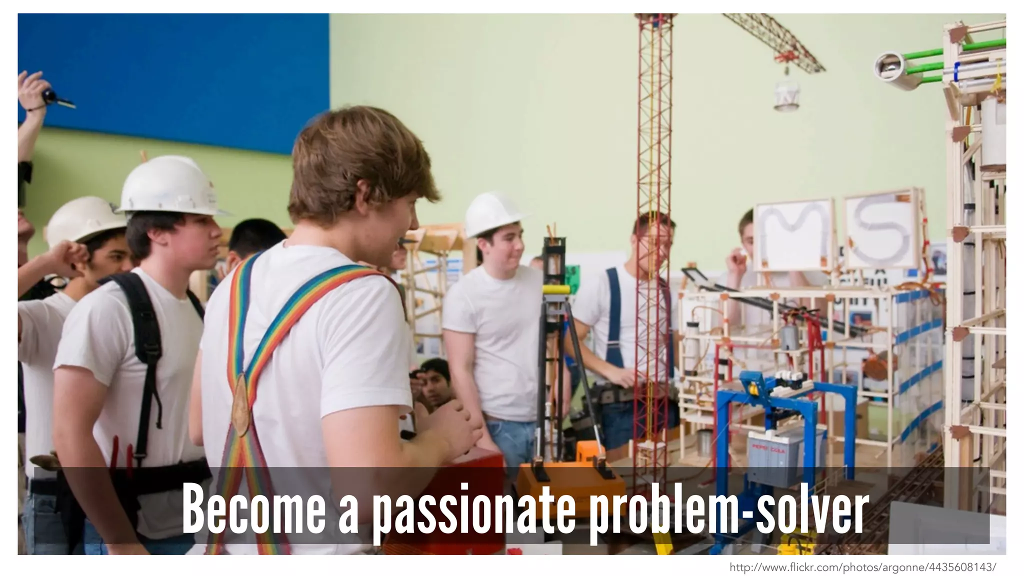 Become a passionate problem-solver 
http://www.flickr.com/photos/argonne/4435608143/ 
 