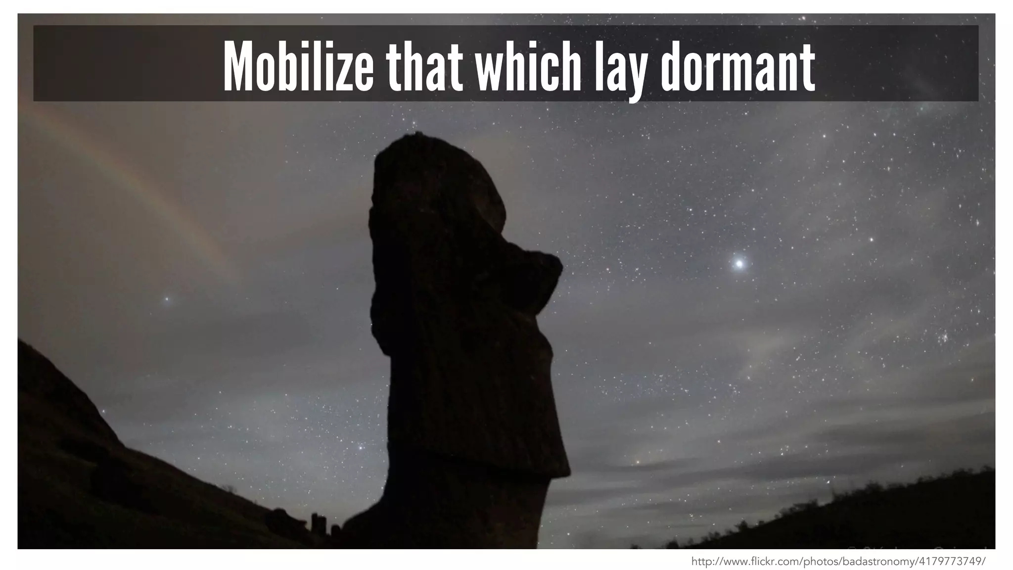 Mobilize that which lay dormant 
http://www.flickr.com/photos/badastronomy/4179773749/ 
 