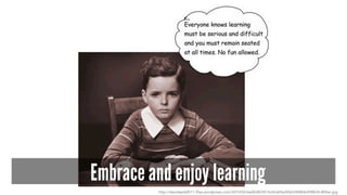 Embrace and enjoy learning 
http://davidseddl511.files.wordpress.com/2010/02/6a00d83451b44369e200e54f480b498834-800wi.jpg 
 