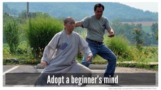 Adopt a beginner’s mind 
http://www.flickr.com/photos/13723940@N04/2648317554/ 
 
