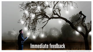 Immediate feedback 
http://www.flickr.com/photos/anieto2k/8124124586/ 
 