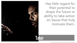Has little regard for 
their potential to 
shape the future or 
ability to take action 
on issues that truly 
motivate them. 
Taker 
https://www.flickr.com/photos/brothaloveimages/1806689895 
 