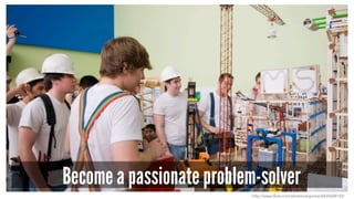 Become a passionate problem-solver 
http://www.flickr.com/photos/argonne/4435608143/ 
 