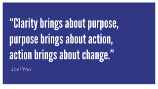 “Clarity brings about purpose, 
purpose brings about action, 
action brings about change.” 
Joel Yeo 
 