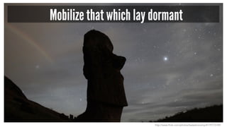 Mobilize that which lay dormant 
http://www.flickr.com/photos/badastronomy/4179773749/ 
 