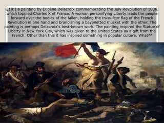 Q18:) a painting by Eugène Delacroix commemorating the July Revolution of 1830,
 which toppled Charles X of France. A woman personifying Liberty leads the people
    forward over the bodies of the fallen, holding the tricouleur flag of the French
  Revolution in one hand and brandishing a bayonetted musket with the other. The
painting is perhaps Delacroix's best-known work. The painting inspired the Statue of
  Liberty in New York City, which was given to the United States as a gift from the
     French. Other than this it has inspired something in popular culture. What??
 