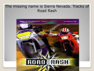 The missing name is Sierra Nevada. Tracks of
               Road Rash
 