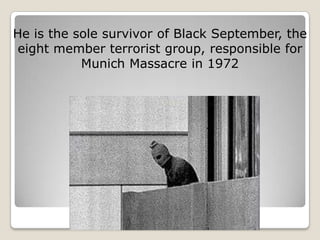 He is the sole survivor of Black September, the
 eight member terrorist group, responsible for
           Munich Massacre in 1972
 