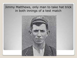 Jimmy Matthews, only man to take hat trick
     in both innings of a test match
 