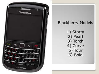 Blackberry Models

    1) Storm
    2) Pearl
    3) Torch
    4) Curve
     5) Tour
     6) Bold
 