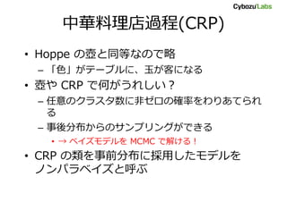 中華料理店過程(CRP)
• Hoppe の壺と同等なので略
– 「色」がテーブルに、玉が客になる
• 壺や CRP で何がうれしい?
– 任意のクラスタ数に非ゼロの確率をわりあてられ
る
– 事後分布からのサンプリングができる
• → ベイズモデルを MCMC で解ける!
• CRP の類を事前分布に採用したモデルを
ノンパラベイズと呼ぶ
 