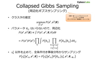 Collapsed Gibbs Sampling
(周辺化ギブスサンプリング)
• クラスタの推定
• パラメータ はいらないので、周辺化
• 以外を止めて、全条件付き事後分布からサンプリング
佐藤一誠「ノンパラメトリック
ベイズ」での訳語
ぞくパタでは「崩壊型」といってる
 