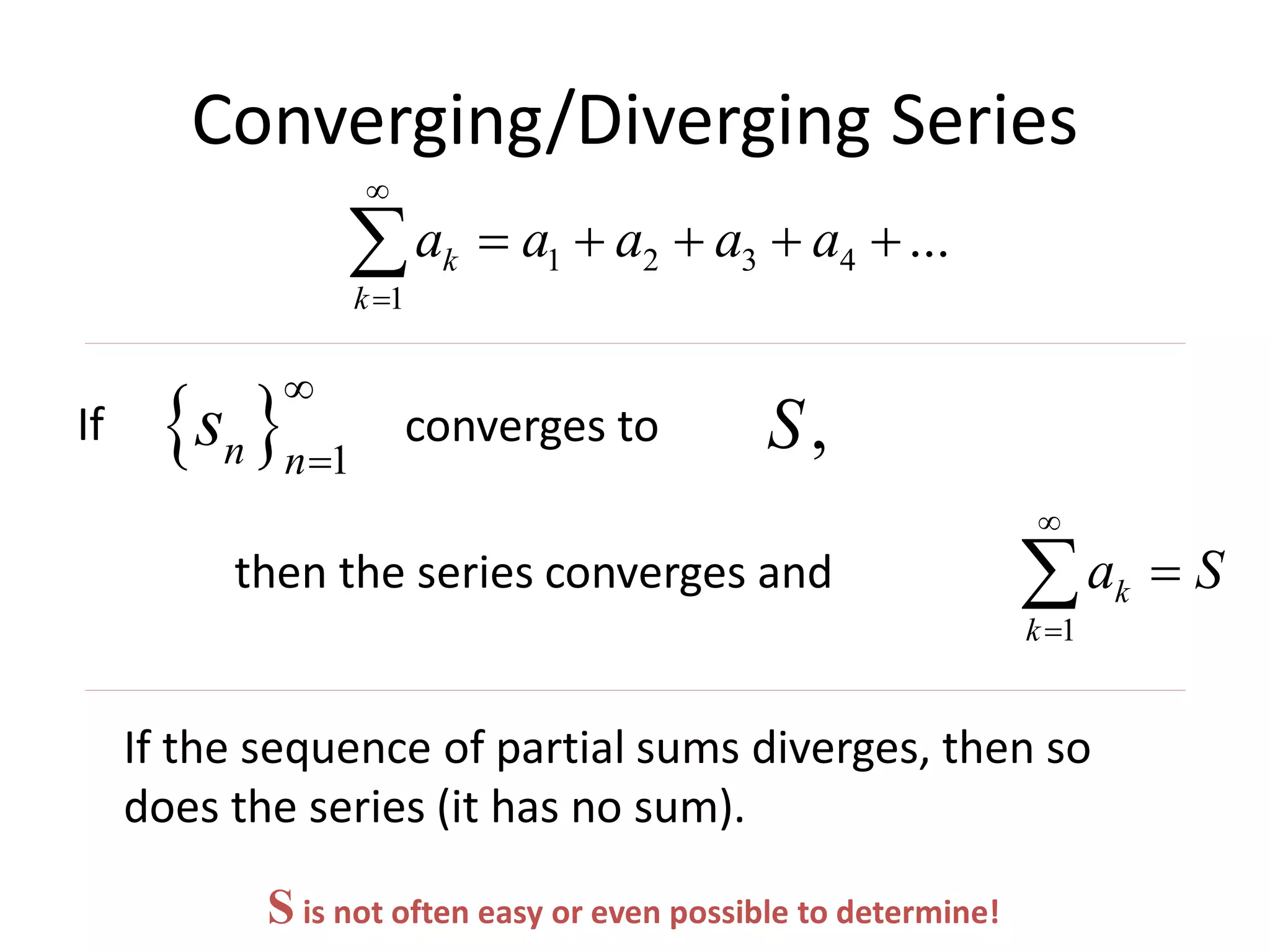 Converging/Diverging Series
1 2 3 4
1
...k
k
a a a a a


    
  1n n
s


If converges to ,S
then the series converges and
1
k
k
a S



If the sequence of partial sums diverges, then so
does the series (it has no sum).
S is not often easy or even possible to determine!
 