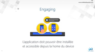 Engaging
L’application doit pouvoir être installée
et accessible depuis la home du device
16
 