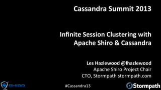 #Cassandra13	
  
Inﬁnite	
  Session	
  Clustering	
  with	
  	
  
Apache	
  Shiro	
  &	
  Cassandra	
  
Les	
  Hazlewood	
  @lhazlewood	
  
Apache	
  Shiro	
  Project	
  Chair	
  
CTO,	
  Stormpath	
  stormpath.com	
  
Cassandra	
  Summit	
  2013	
  
 