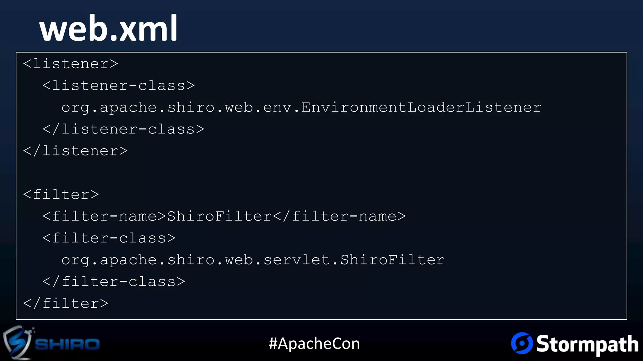 #ApacheCon
web.xml
<listener>
<listener-class>
org.apache.shiro.web.env.EnvironmentLoaderListener
</listener-class>
</listener>
<filter>
<filter-name>ShiroFilter</filter-name>
<filter-class>
org.apache.shiro.web.servlet.ShiroFilter
</filter-class>
</filter>
 