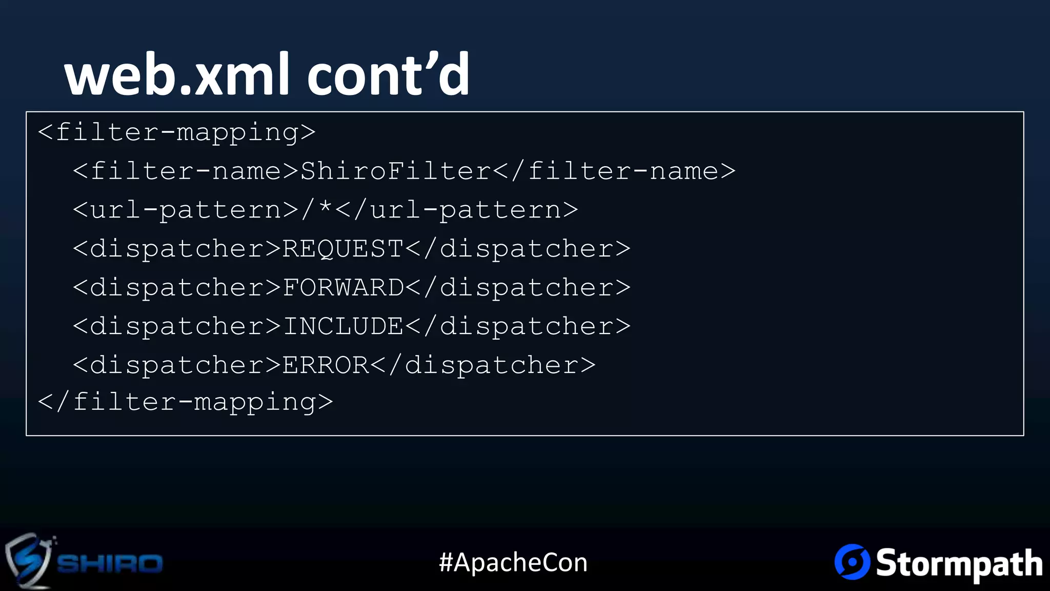 #ApacheCon
web.xml cont’d
<filter-mapping>
<filter-name>ShiroFilter</filter-name>
<url-pattern>/*</url-pattern>
<dispatcher>REQUEST</dispatcher>
<dispatcher>FORWARD</dispatcher>
<dispatcher>INCLUDE</dispatcher>
<dispatcher>ERROR</dispatcher>
</filter-mapping>
 