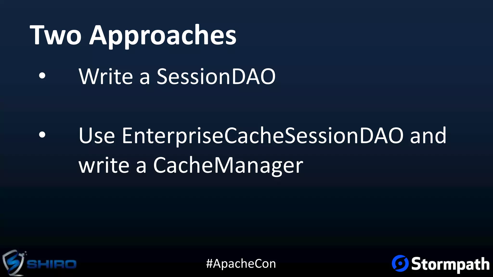 #ApacheCon
Two Approaches
• Write a SessionDAO
• Use EnterpriseCacheSessionDAO and
write a CacheManager
 