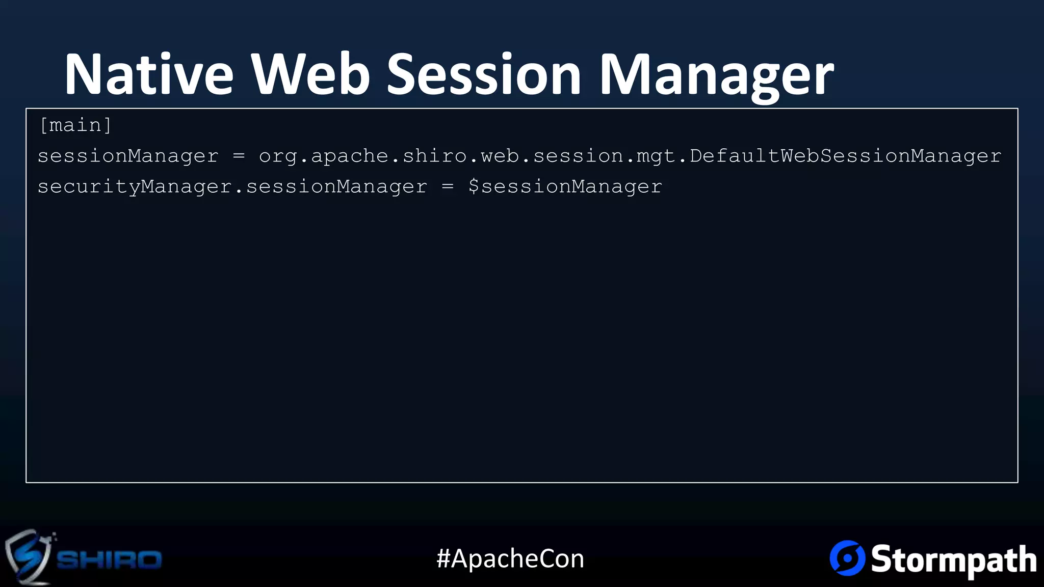 #ApacheCon
Native Web Session Manager
[main]
sessionManager = org.apache.shiro.web.session.mgt.DefaultWebSessionManager
securityManager.sessionManager = $sessionManager
 