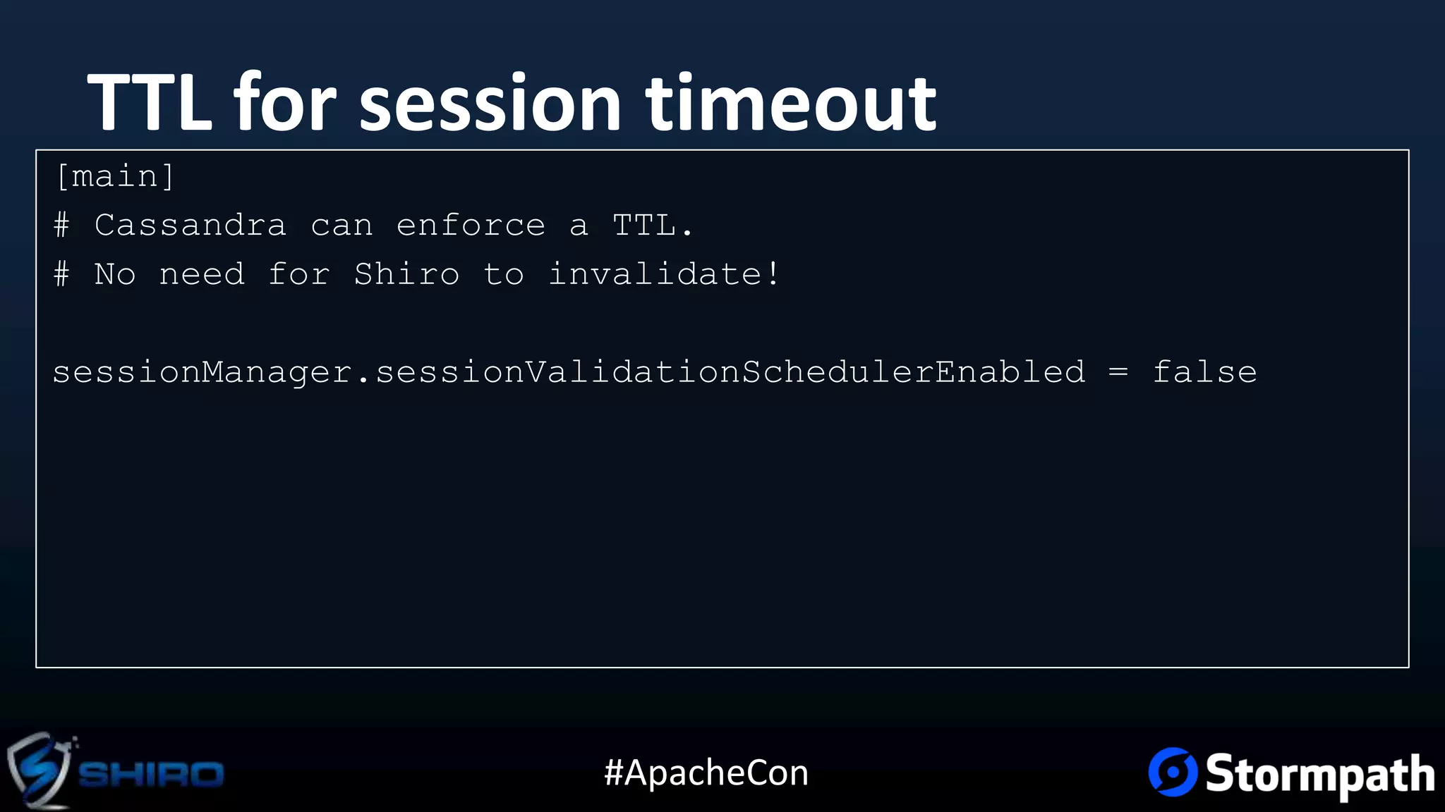 #ApacheCon
TTL for session timeout
[main]
# Cassandra can enforce a TTL.
# No need for Shiro to invalidate!
sessionManager.sessionValidationSchedulerEnabled = false
 