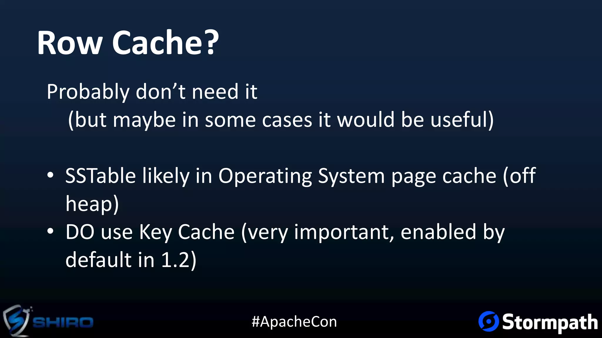 #ApacheCon
Row Cache?
Probably don’t need it
(but maybe in some cases it would be useful)
• SSTable likely in Operating System page cache (off
heap)
• DO use Key Cache (very important, enabled by
default in 1.2)
 