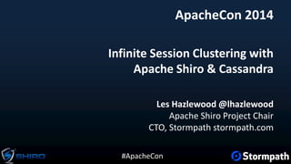 #ApacheCon
Infinite Session Clustering with
Apache Shiro & Cassandra
Les Hazlewood @lhazlewood
Apache Shiro Project Chair
CTO, Stormpath stormpath.com
ApacheCon 2014
 