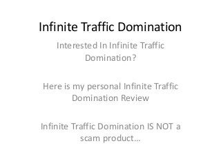 Infinite Traffic Domination
    Interested In Infinite Traffic
           Domination?

Here is my personal Infinite Traffic
        Domination Review

Infinite Traffic Domination IS NOT a
           scam product…
 