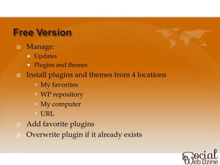    Manage:
       Updates
       Plugins and themes
   Install plugins and themes from 4 locations
         My favorites
         WP repository
         My computer
         URL
   Add favorite plugins
   Overwrite plugin if it already exists
 