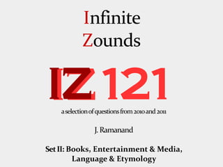 Infinite
            Zounds

IZ 121
    a selection of questions from 2010 and 2011

                 J. Ramanand

Set II: Books, Entertainment & Media,
         Language & Etymology
 