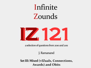 Infinite
           Zounds

IZ 121
   a selection of questions from 2010 and 2011

                J. Ramanand

Set III: Mixed (vIZuals, Connections,
          Awards) and Obits
 