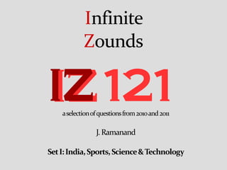 Infinite
            Zounds

IZ 121
    a selection of questions from 2010 and 2011

                 J. Ramanand

Set I: India, Sports, Science & Technology
 